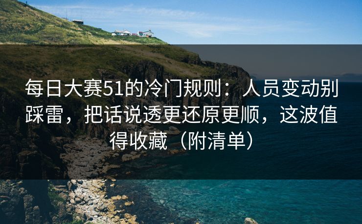 每日大赛51的冷门规则：人员变动别踩雷，把话说透更还原更顺，这波值得收藏（附清单）