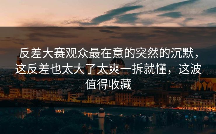 反差大赛观众最在意的突然的沉默,这反差也太大了太爽一拆就懂,这波值得收藏 反差大赛观众最在意的突然的沉默,这反差也太大了太爽一拆就懂,这波值得收藏
