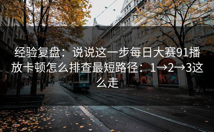 经验复盘:说说这一步每日大赛91播放卡顿怎么排查最短路径:1→2→3这么走 经验复盘:说说这一步每日大赛91播放卡顿怎么排查最短路径:1→2→3这么走
