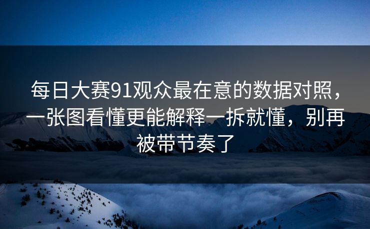 每日大赛91观众最在意的数据对照,一张图看懂更能解释一拆就懂,别再被带节奏了 每日大赛91观众最在意的数据对照,一张图看懂更能解释一拆就懂,别再被带节奏了