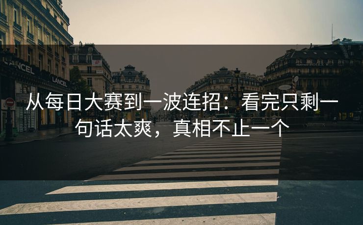 从每日大赛到一波连招:看完只剩一句话太爽,真相不止一个 从每日大赛到一波连招:看完只剩一句话太爽,真相不止一个