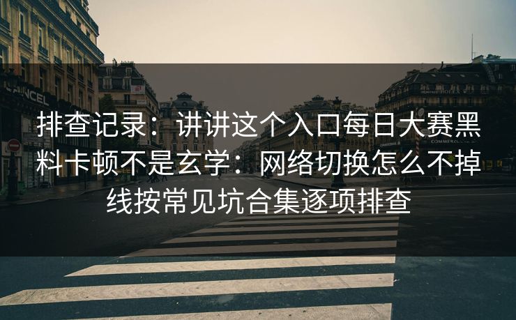 排查记录：讲讲这个入口每日大赛黑料卡顿不是玄学：网络切换怎么不掉线按常见坑合集逐项排查
