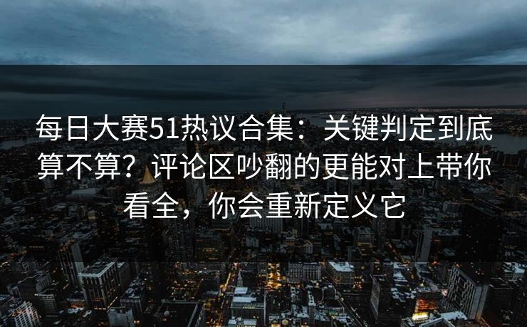 每日大赛51热议合集：关键判定到底算不算？评论区吵翻的更能对上带你看全，你会重新定义它