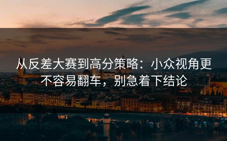 从反差大赛到高分策略：小众视角更不容易翻车，别急着下结论