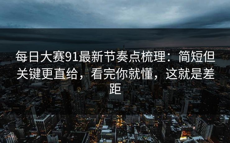 每日大赛91最新节奏点梳理：简短但关键更直给，看完你就懂，这就是差距