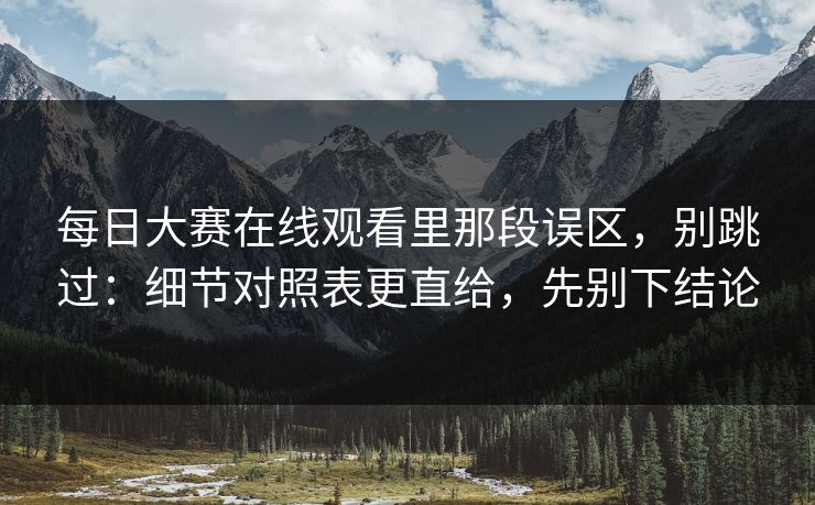 每日大赛在线观看里那段误区，别跳过：细节对照表更直给，先别下结论