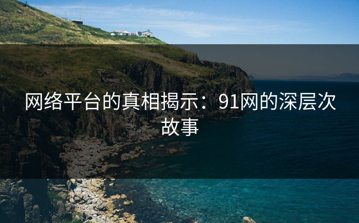 网络平台的真相揭示：91网的深层次故事