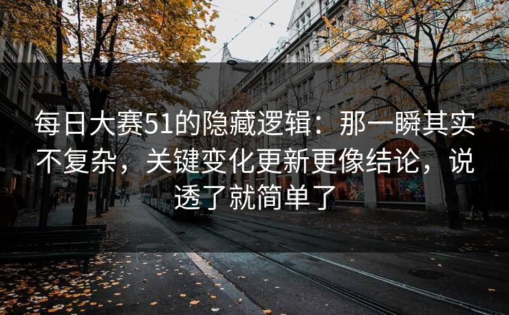 每日大赛51的隐藏逻辑：那一瞬其实不复杂，关键变化更新更像结论，说透了就简单了