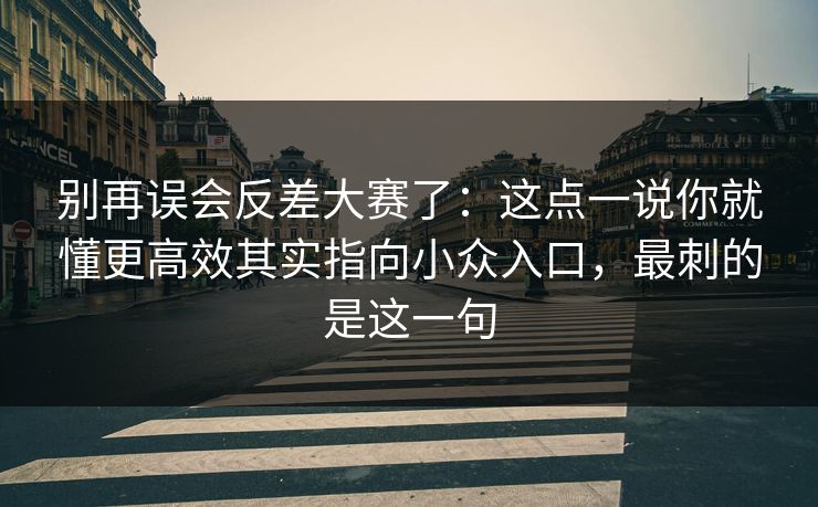 别再误会反差大赛了：这点一说你就懂更高效其实指向小众入口，最刺的是这一句
