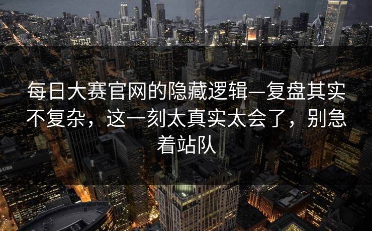 每日大赛官网的隐藏逻辑—复盘其实不复杂，这一刻太真实太会了，别急着站队