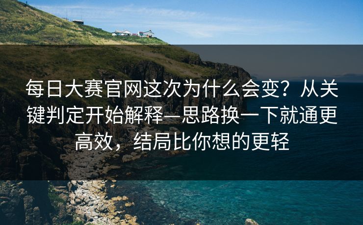 每日大赛官网这次为什么会变？从关键判定开始解释—思路换一下就通更高效，结局比你想的更轻
