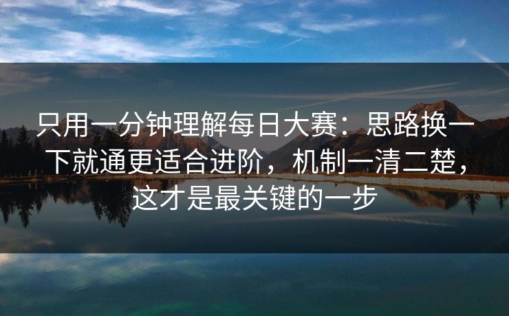 只用一分钟理解每日大赛：思路换一下就通更适合进阶，机制一清二楚，这才是最关键的一步