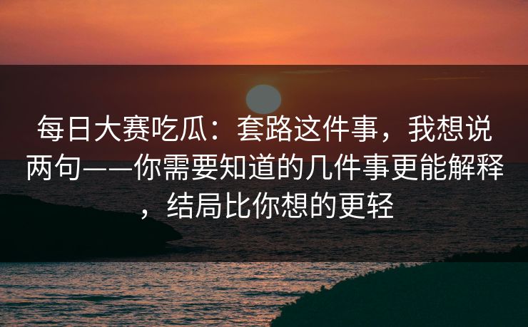 每日大赛吃瓜：套路这件事，我想说两句——你需要知道的几件事更能解释，结局比你想的更轻