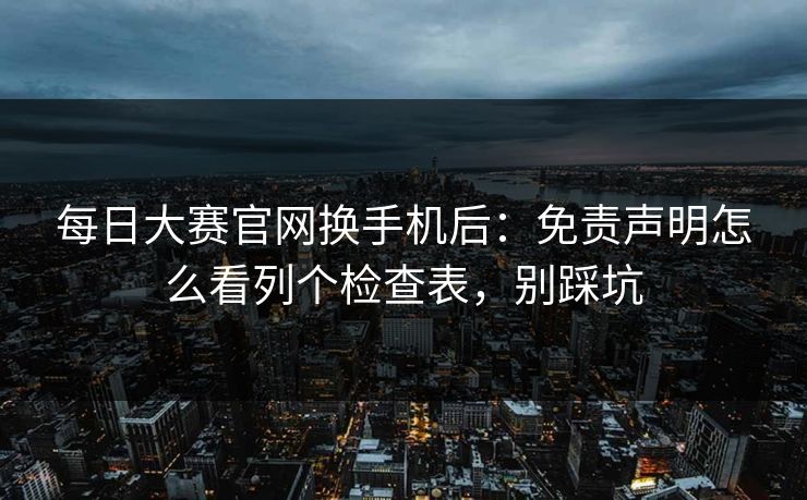 每日大赛官网换手机后：免责声明怎么看列个检查表，别踩坑