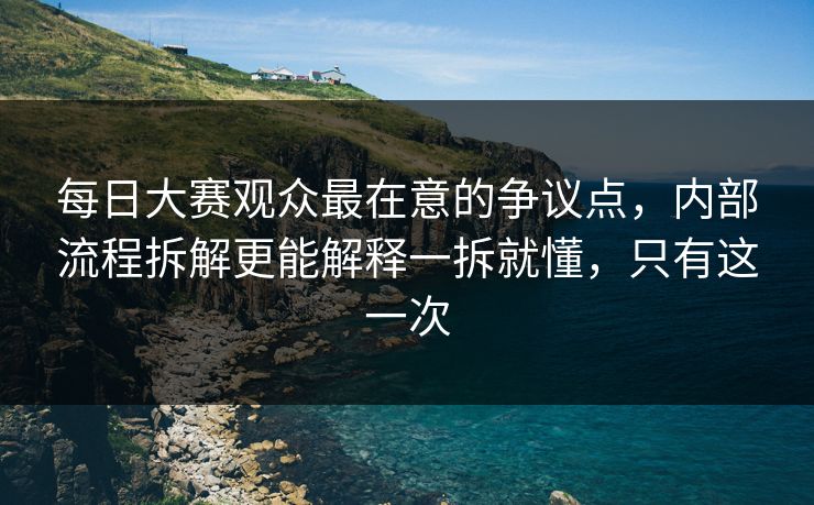 每日大赛观众最在意的争议点，内部流程拆解更能解释一拆就懂，只有这一次