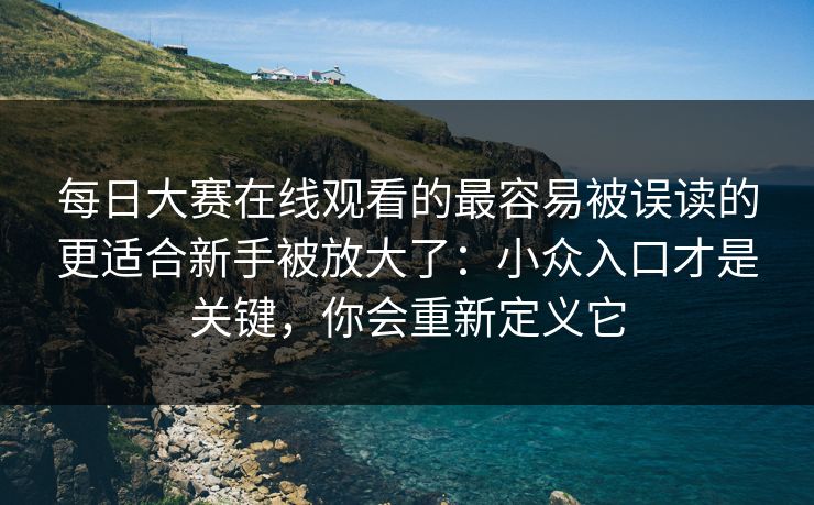 每日大赛在线观看的最容易被误读的更适合新手被放大了：小众入口才是关键，你会重新定义它