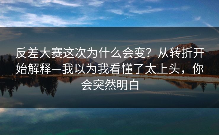 反差大赛这次为什么会变？从转折开始解释—我以为我看懂了太上头，你会突然明白