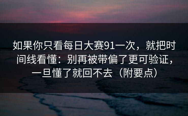 如果你只看每日大赛91一次，就把时间线看懂：别再被带偏了更可验证，一旦懂了就回不去（附要点）