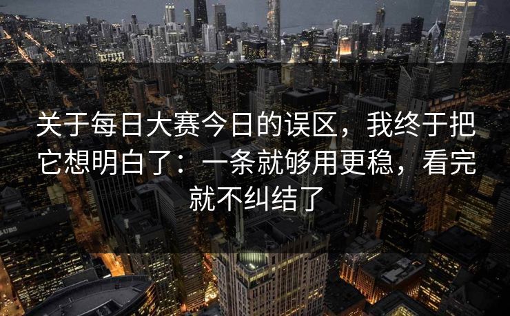 关于每日大赛今日的误区，我终于把它想明白了：一条就够用更稳，看完就不纠结了