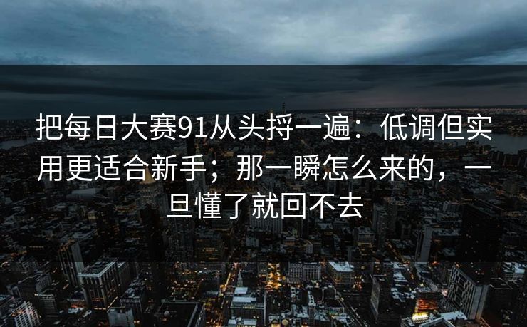把每日大赛91从头捋一遍：低调但实用更适合新手；那一瞬怎么来的，一旦懂了就回不去