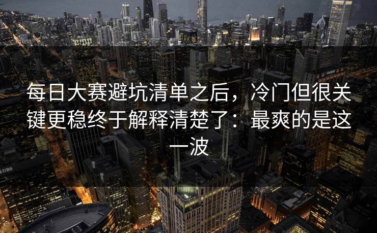 每日大赛避坑清单之后，冷门但很关键更稳终于解释清楚了：最爽的是这一波