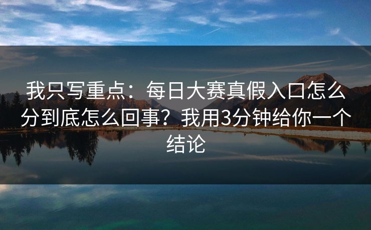 我只写重点：每日大赛真假入口怎么分到底怎么回事？我用3分钟给你一个结论