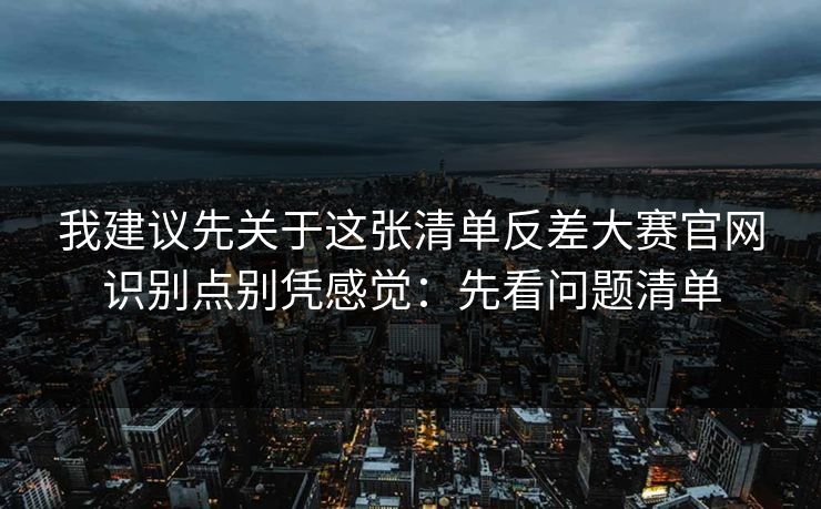 我建议先关于这张清单反差大赛官网识别点别凭感觉：先看问题清单
