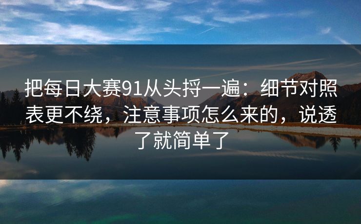 把每日大赛91从头捋一遍：细节对照表更不绕，注意事项怎么来的，说透了就简单了