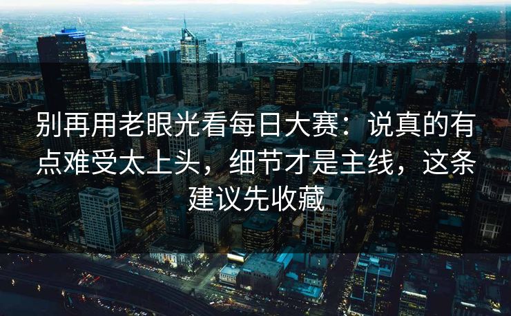 别再用老眼光看每日大赛:说真的有点难受太上头,细节才是主线,这条建议先收藏 别再用老眼光看每日大赛:说真的有点难受太上头,细节才是主线,这条建议先收藏
