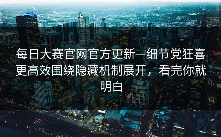 每日大赛官网官方更新—细节党狂喜更高效围绕隐藏机制展开,看完你就明白 每日大赛官网官方更新—细节党狂喜更高效围绕隐藏机制展开,看完你就明白
