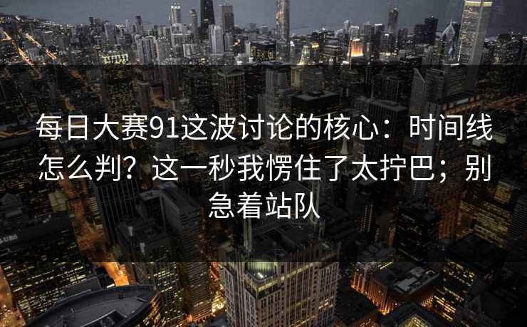 每日大赛91这波讨论的核心:时间线怎么判?这一秒我愣住了太拧巴;别急着站队 每日大赛91这波讨论的核心:时间线怎么判?这一秒我愣住了太拧巴;别急着站队