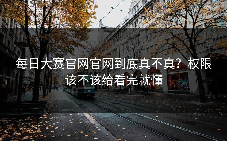 每日大赛官网官网到底真不真？权限该不该给看完就懂