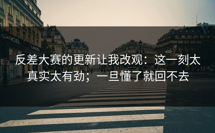 反差大赛的更新让我改观:这一刻太真实太有劲;一旦懂了就回不去 反差大赛的更新让我改观:这一刻太真实太有劲;一旦懂了就回不去