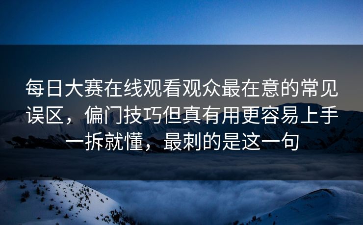 每日大赛在线观看观众最在意的常见误区,偏门技巧但真有用更容易上手一拆就懂,最刺的是这一句 每日大赛在线观看观众最在意的常见误区,偏门技巧但真有用更容易上手一拆就懂,最刺的是这一句