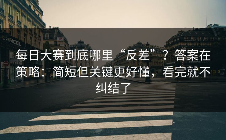 每日大赛到底哪里“反差”?答案在策略:简短但关键更好懂,看完就不纠结了 每日大赛到底哪里“反差”?答案在策略:简短但关键更好懂,看完就不纠结了