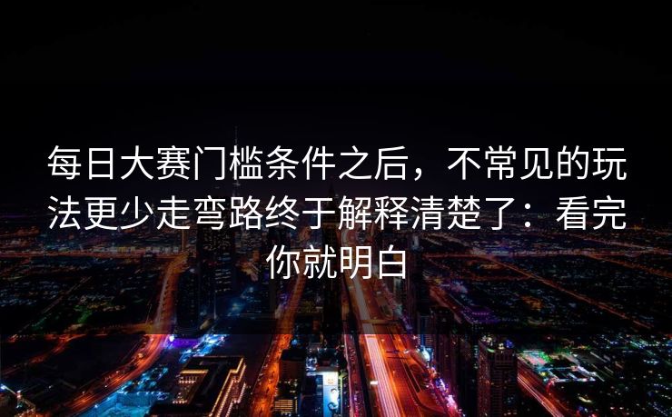 每日大赛门槛条件之后,不常见的玩法更少走弯路终于解释清楚了:看完你就明白 每日大赛门槛条件之后,不常见的玩法更少走弯路终于解释清楚了:看完你就明白