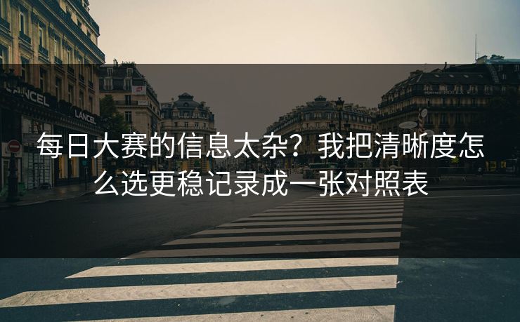 每日大赛的信息太杂?我把清晰度怎么选更稳记录成一张对照表 每日大赛的信息太杂?我把清晰度怎么选更稳记录成一张对照表
