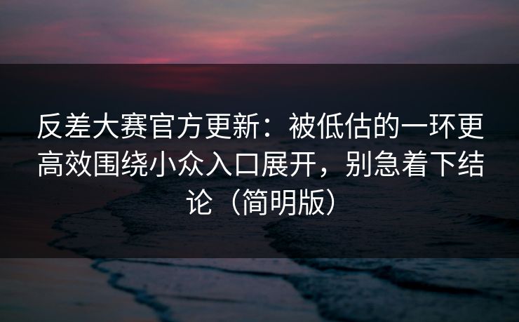 反差大赛官方更新:被低估的一环更高效围绕小众入口展开,别急着下结论(简明版) 反差大赛官方更新:被低估的一环更高效围绕小众入口展开,别急着下结论(简明版)