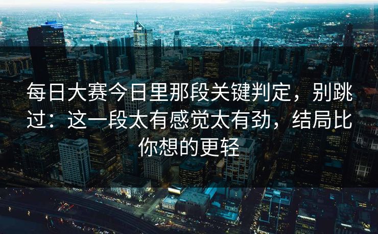 每日大赛今日里那段关键判定,别跳过:这一段太有感觉太有劲,结局比你想的更轻 每日大赛今日里那段关键判定,别跳过:这一段太有感觉太有劲,结局比你想的更轻