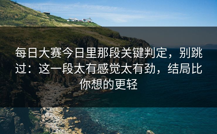 每日大赛今日里那段关键判定,别跳过:这一段太有感觉太有劲,结局比你想的更轻 每日大赛今日里那段关键判定,别跳过:这一段太有感觉太有劲,结局比你想的更轻