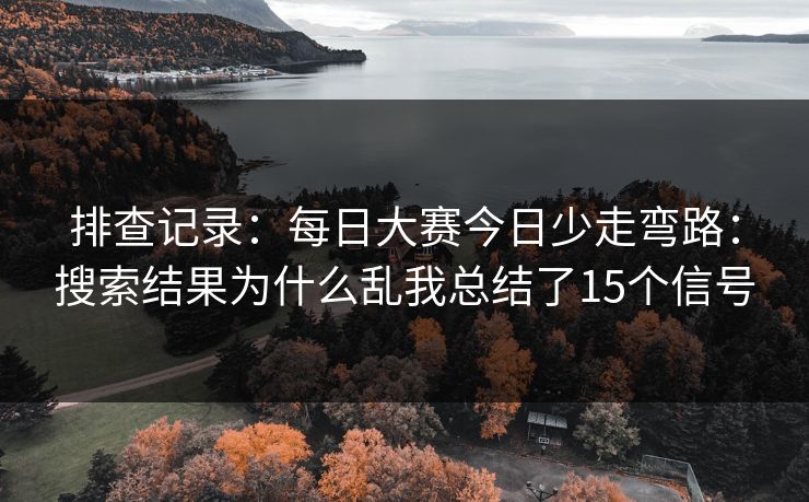 排查记录：每日大赛今日少走弯路：搜索结果为什么乱我总结了15个信号