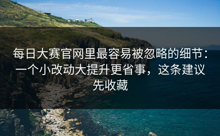 每日大赛官网里最容易被忽略的细节：一个小改动大提升更省事，这条建议先收藏