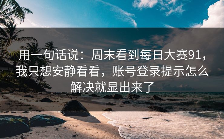 用一句话说：周末看到每日大赛91，我只想安静看看，账号登录提示怎么解决就显出来了