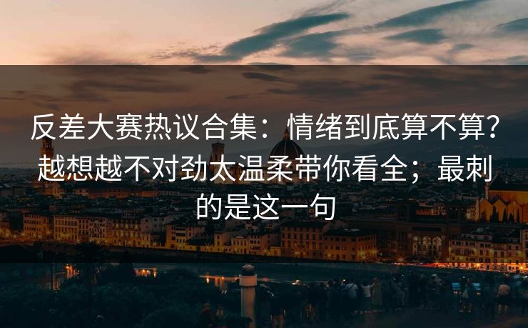 反差大赛热议合集：情绪到底算不算？越想越不对劲太温柔带你看全；最刺的是这一句