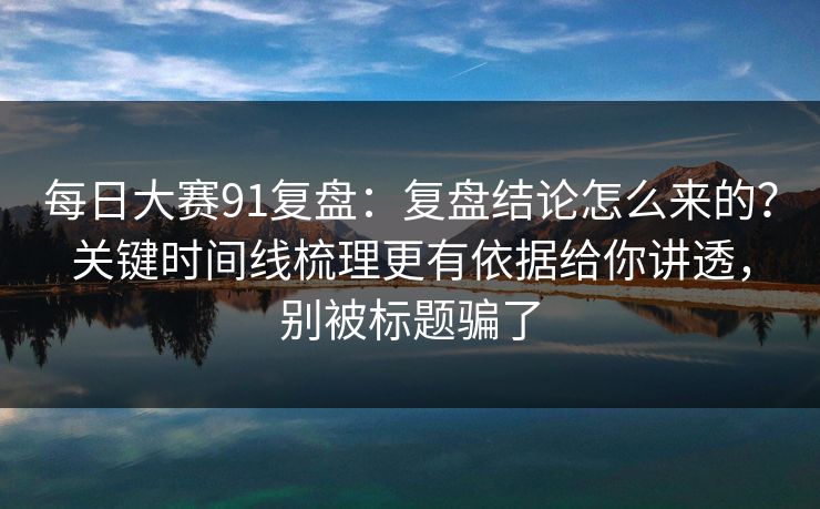 每日大赛91复盘：复盘结论怎么来的？关键时间线梳理更有依据给你讲透，别被标题骗了