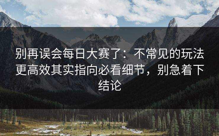 别再误会每日大赛了：不常见的玩法更高效其实指向必看细节，别急着下结论