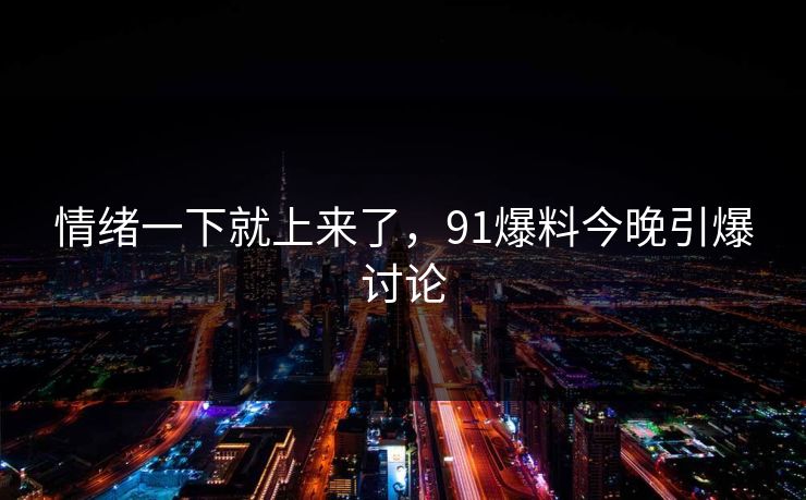 情绪一下就上来了,91爆料今晚引爆讨论 情绪一下就上来了,91爆料今晚引爆讨论