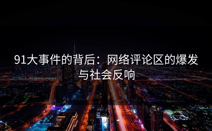 91大事件的背后:网络评论区的爆发与社会反响 91大事件的背后:网络评论区的爆发与社会反响