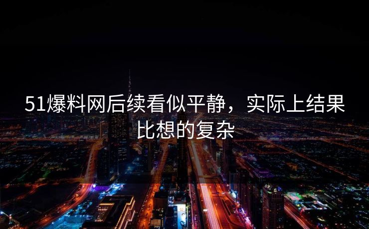 51爆料网后续看似平静，实际上结果比想的复杂